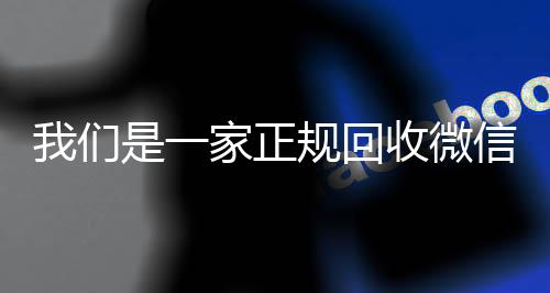 我们是一家正规回收微信24小时收vx秒结号的平台(我们是一家正规回收微信号的平台吗)